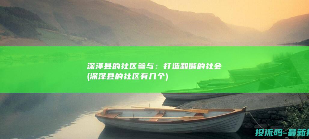 深泽县的社区参与：打造和谐的社会 (深泽县的社区有几个)