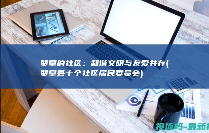 赞皇的社区：和谐文明与友爱共存 (赞皇县十个社区居民委员会)