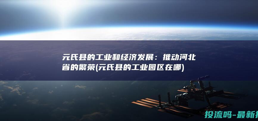 元氏县的工业和经济发展：推动河北省的繁荣 (元氏县的工业园区在哪)