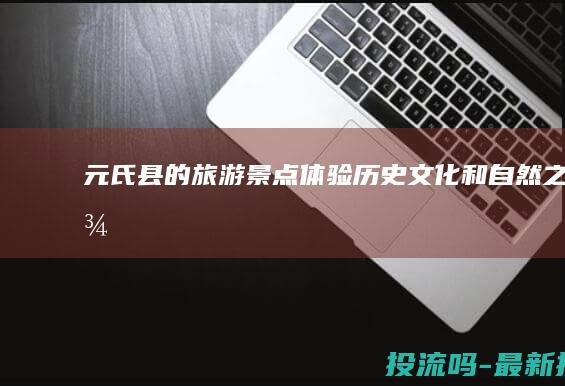 元氏县的旅游景点：体验历史、文化和自然之美 (元氏县的旅游景点)