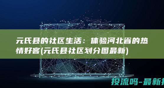 元氏县的社区生活：体验河北省的热情好客 (元氏县社区划分图最新)