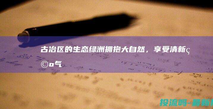 古冶区的生态绿洲：拥抱大自然，享受清新空气 (古冶区的生态园有哪些)