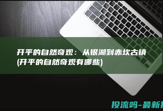 开平的自然奇观：从银湖到赤坎古镇 (开平的自然奇观有哪些)