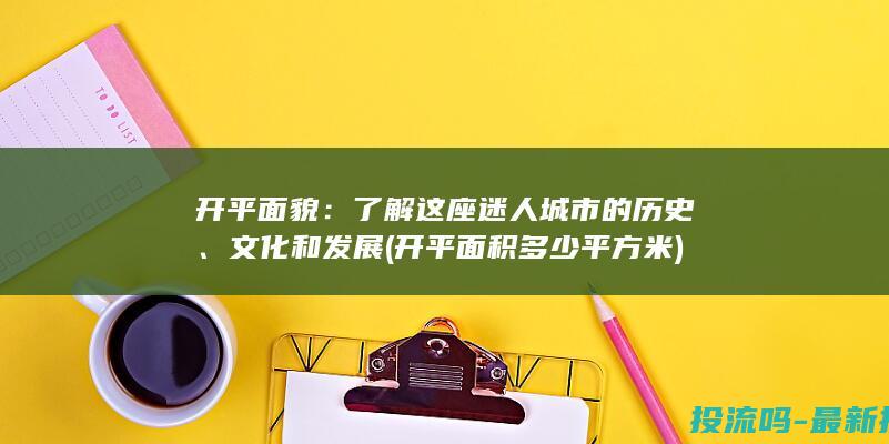 开平面貌：了解这座迷人城市的历史、文化和发展 (开平面积多少平方米)