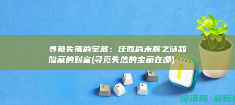 寻觅失落的宝藏：迁西的未解之谜和隐藏的财富 (寻觅失落的宝藏在哪)