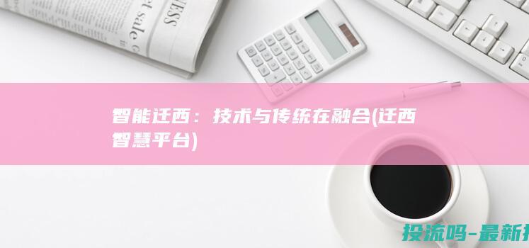 智能迁西：技术与传统在融合 (迁西智慧平台)