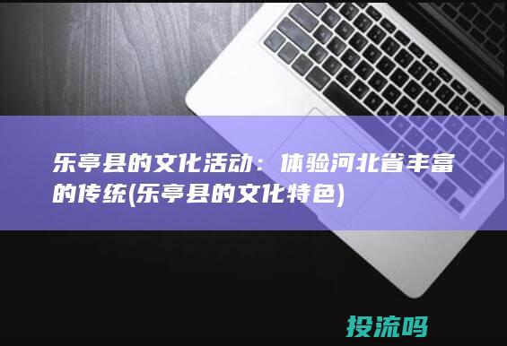 乐亭县的文化活动：体验河北省丰富的传统 (乐亭县的文化特色)