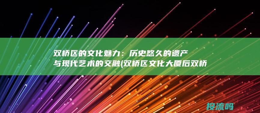 双桥区的文化魅力：历史悠久的遗产与现代艺术的交融 (双桥区文化大厦后双桥区人社局邮编)