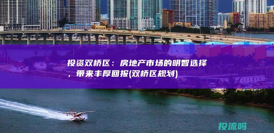 投资双桥区：房地产市场的明智选择，带来丰厚回报 (双桥区规划)