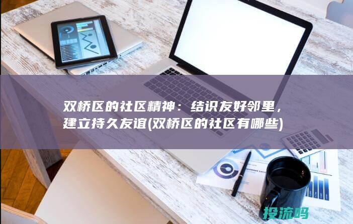 双桥区的社区精神：结识友好邻里，建立持久友谊 (双桥区的社区有哪些)