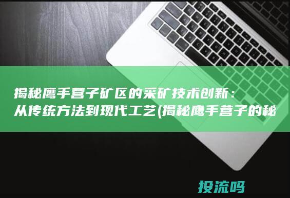 揭秘鹰手营子矿区的采矿技术创新：从传统方法到现代工艺 (揭秘鹰手营子的秘密)