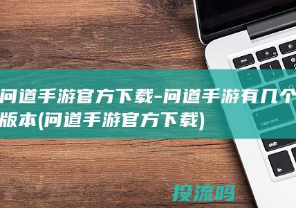 问道手游官方下载-问道手游有几个版本 (问道手游官方下载)