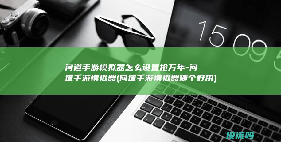 问道手游模拟器怎么设置抢万年-问道手游模拟器 (问道手游模拟器哪个好用)