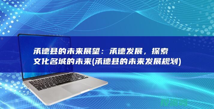 承德县的未来展望：承德发展，探索文化名城的未来 (承德县的未来发展规划)