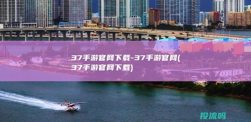 37手游官网下载-37手游官网 (37手游官网下载)