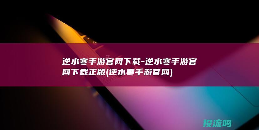 逆水寒手游官网下载-逆水寒手游官网下载正版 (逆水寒手游官网)