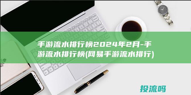 手游流水排行榜2024年2月-手游流水排行榜 (网易手游流水排行)