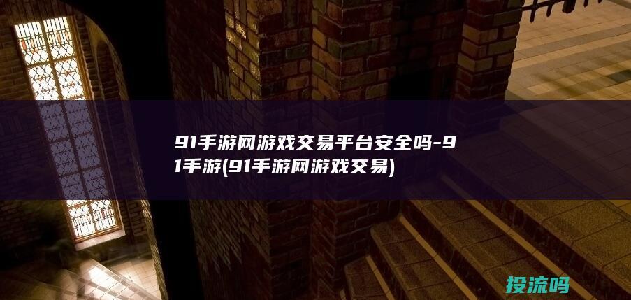 91手游网游戏交易平台安全吗-91手游 (91手游网游戏交易)