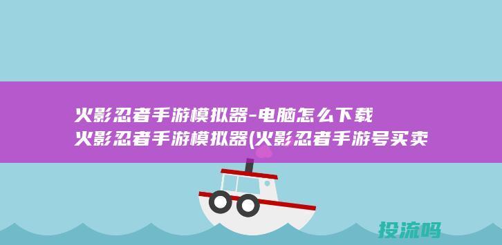 火影忍者手游模拟器-电脑怎么下载火影忍者手游模拟器 (火影忍者手游号买卖)