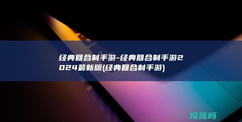 经典回合制手游-经典回合制手游2024最新版 (经典回合制手游)