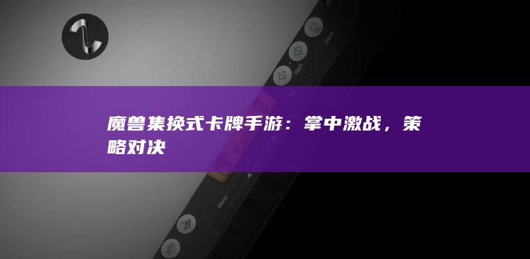 魔兽集换式卡牌手游：掌中激战，策略对决