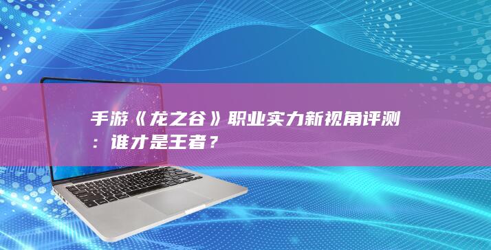 手游《龙之谷》职业实力新视角评测：谁才是王者？