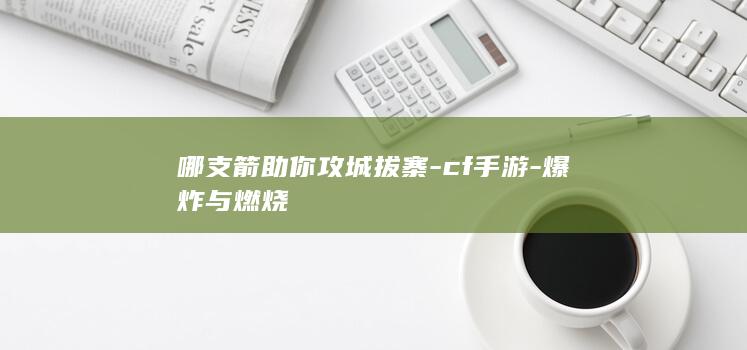 哪支箭助你攻城拔寨-cf手游-爆炸与燃烧