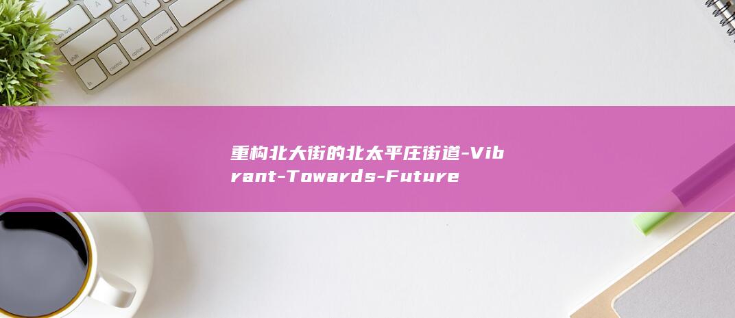 重构北大街的北太平庄街道-Vibrant-Towards-Future-a