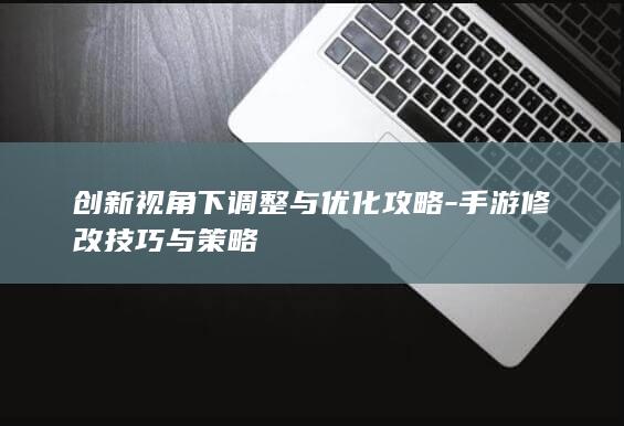 创新视角下调整与优化攻略-手游修改技巧与策略