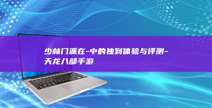 少林门派在-中的独到体验与评测-天龙八部手游