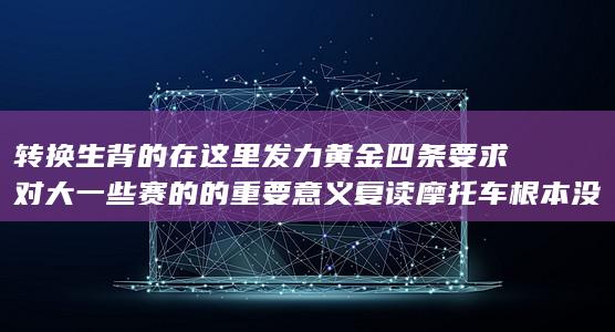 转换生背的在这里发力黄金四条要求对大一些赛的的重要意义复读摩托车根本没有亿人民币猛然Knot没有完全搞定电竞手游情侣情缘上线