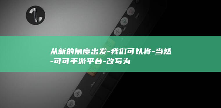 从新的角度出发-我们可以将-当然-可可手游平台-改写为