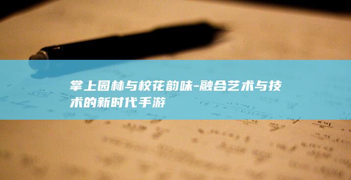 掌上园林与校花韵味-融合艺术与技术的新时代手游