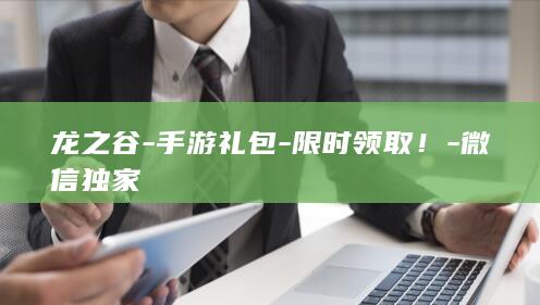 龙之谷-手游礼包-限时领取！-微信独家