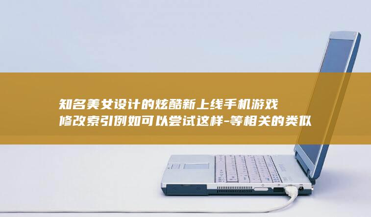 知名美女设计的炫酷新上线手机游戏修改索引例如可以尝试这样