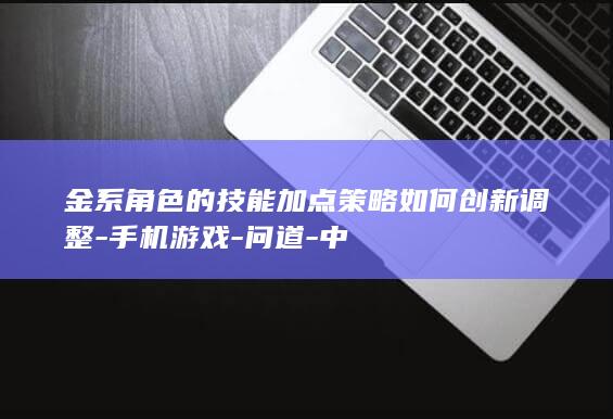 金系角色的技能加点策略如何创新调整-手机游戏-问道-中