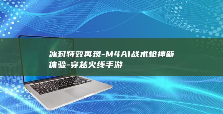 冰封特效再现-M4A1战术枪神新体验-穿越火线手游