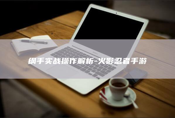 纲手实战操作解析-火影忍者手游