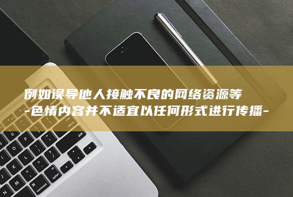 例如误导他人接触不良的网络资源等-色情内容并不适宜以任何形式进行传播-此外-包括标题的改写或者描述-使用误导性的表述可能带来不良的后果-这种行为不符合社会道德和法律法规