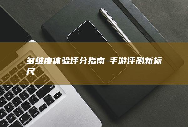 多维度体验评分指南-手游评测新标尺