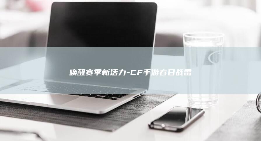 唤醒赛季新活力-CF手游春日战雷