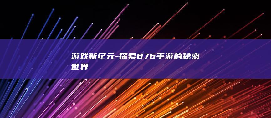 游戏新纪元-探索876手游的秘密世界