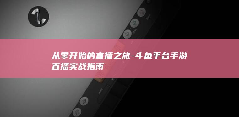 从零开始的直播之旅-斗鱼平台手游直播实战指南