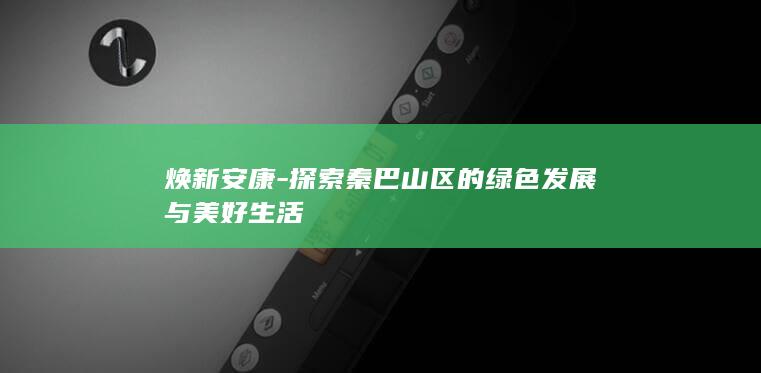 焕新安康-探索秦巴山区的绿色发展与美好生活