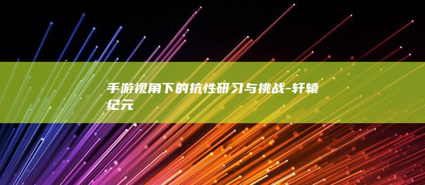 手游视角下的抗性研习与挑战-轩辕纪元