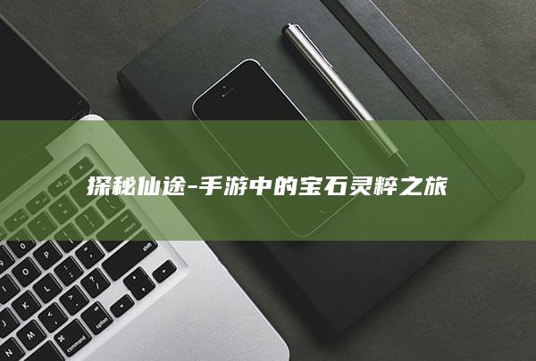 探秘仙途-手游中的宝石灵粹之旅