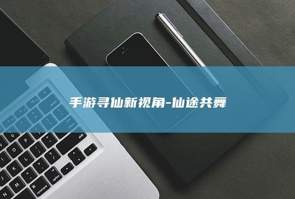 手游寻仙新视角-仙途共舞