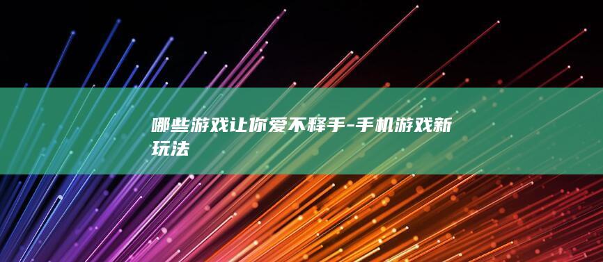 哪些游戏让你爱不释手-手机游戏新玩法