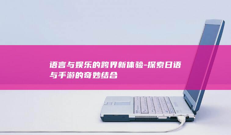 语言与娱乐的跨界新体验-探索日语与手游的奇妙结合