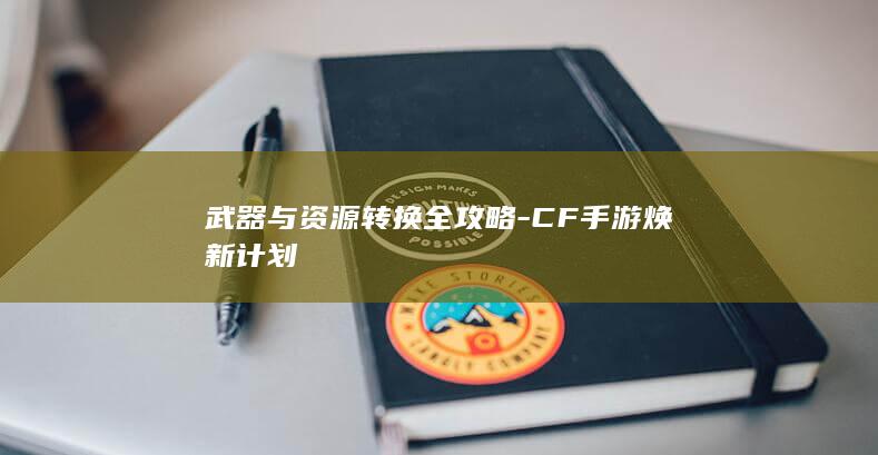 武器与资源转换全攻略-CF手游焕新计划